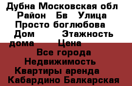 Дубна Московская обл › Район ­ Бв › Улица ­ Просто боглюбова › Дом ­ 45 › Этажность дома ­ 9 › Цена ­ 30 000 - Все города Недвижимость » Квартиры аренда   . Кабардино-Балкарская респ.